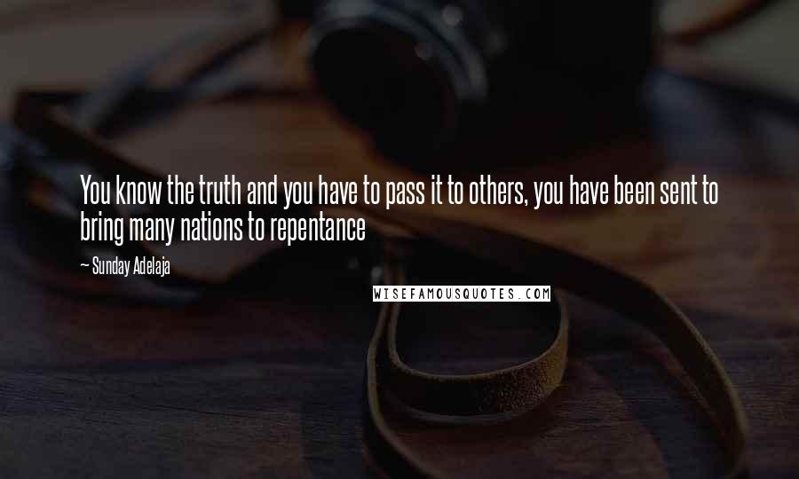 Sunday Adelaja Quotes: You know the truth and you have to pass it to others, you have been sent to bring many nations to repentance