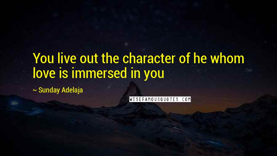 Sunday Adelaja Quotes: You live out the character of he whom love is immersed in you