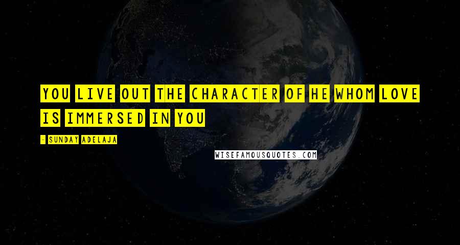 Sunday Adelaja Quotes: You live out the character of he whom love is immersed in you
