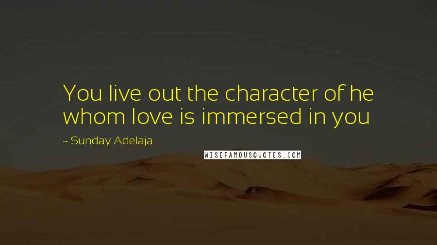 Sunday Adelaja Quotes: You live out the character of he whom love is immersed in you