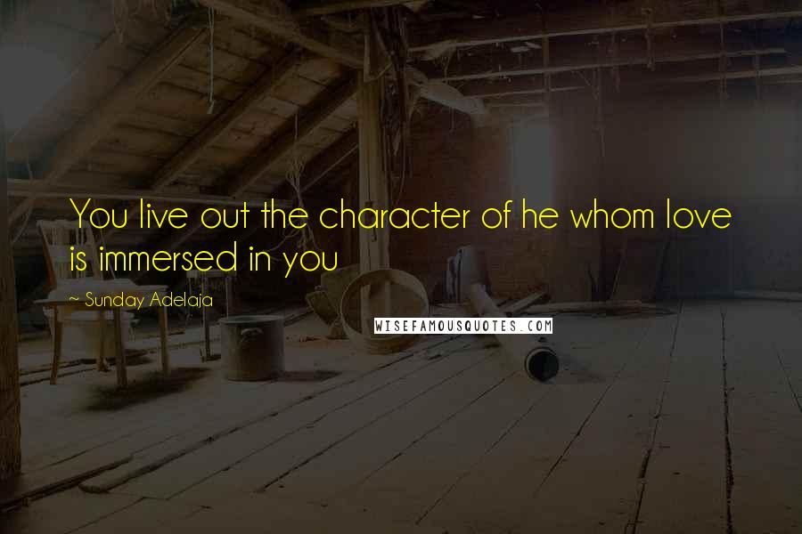 Sunday Adelaja Quotes: You live out the character of he whom love is immersed in you