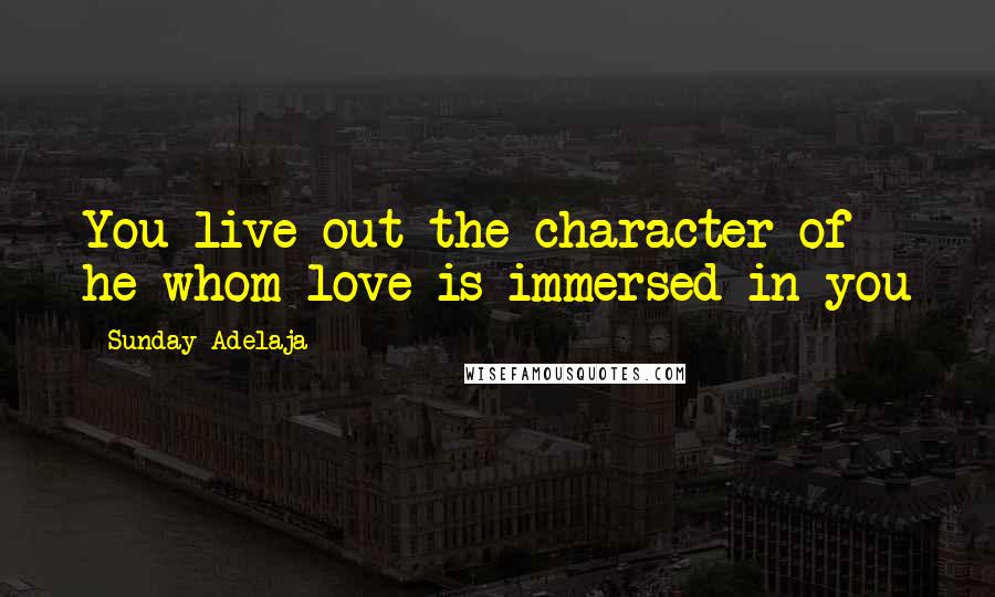 Sunday Adelaja Quotes: You live out the character of he whom love is immersed in you