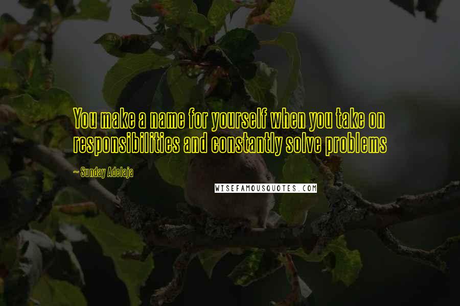 Sunday Adelaja Quotes: You make a name for yourself when you take on responsibilities and constantly solve problems