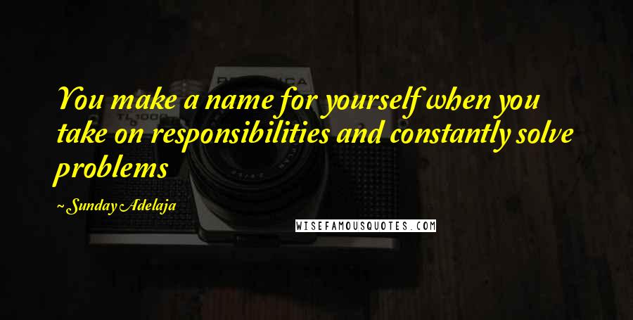 Sunday Adelaja Quotes: You make a name for yourself when you take on responsibilities and constantly solve problems