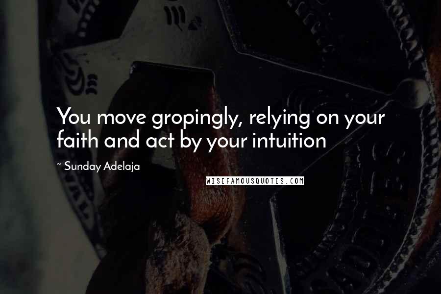 Sunday Adelaja Quotes: You move gropingly, relying on your faith and act by your intuition