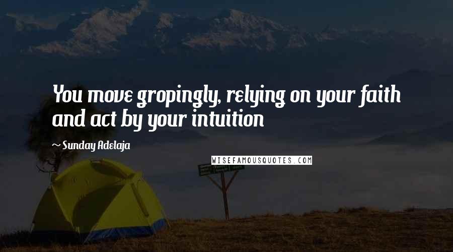 Sunday Adelaja Quotes: You move gropingly, relying on your faith and act by your intuition