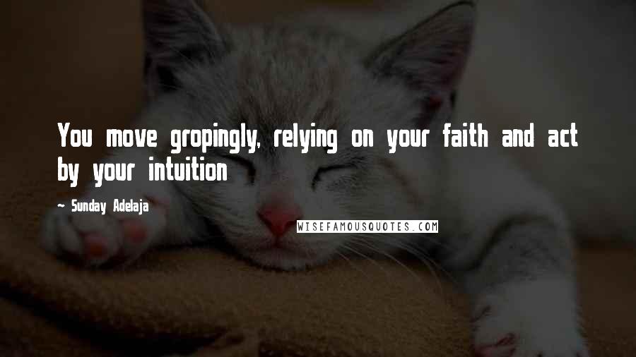 Sunday Adelaja Quotes: You move gropingly, relying on your faith and act by your intuition