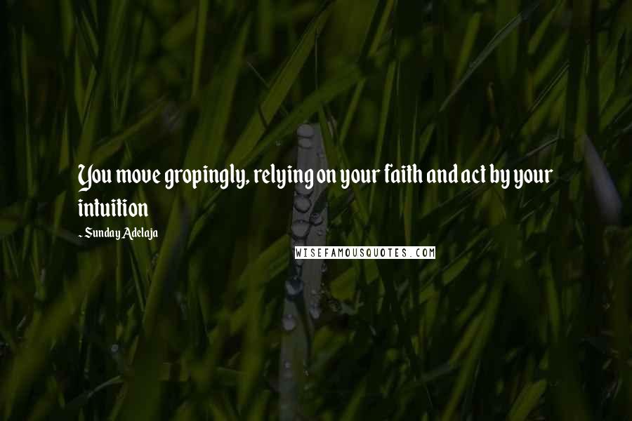 Sunday Adelaja Quotes: You move gropingly, relying on your faith and act by your intuition