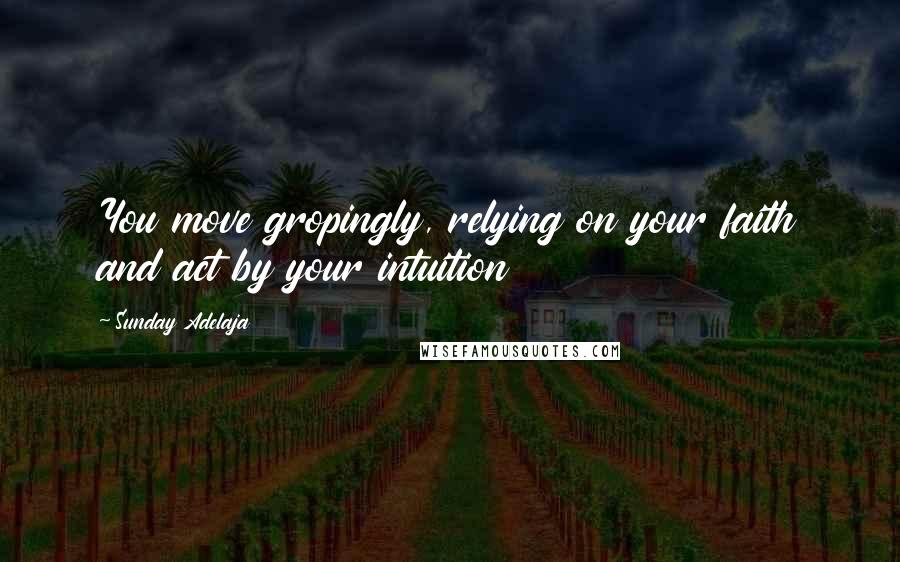 Sunday Adelaja Quotes: You move gropingly, relying on your faith and act by your intuition