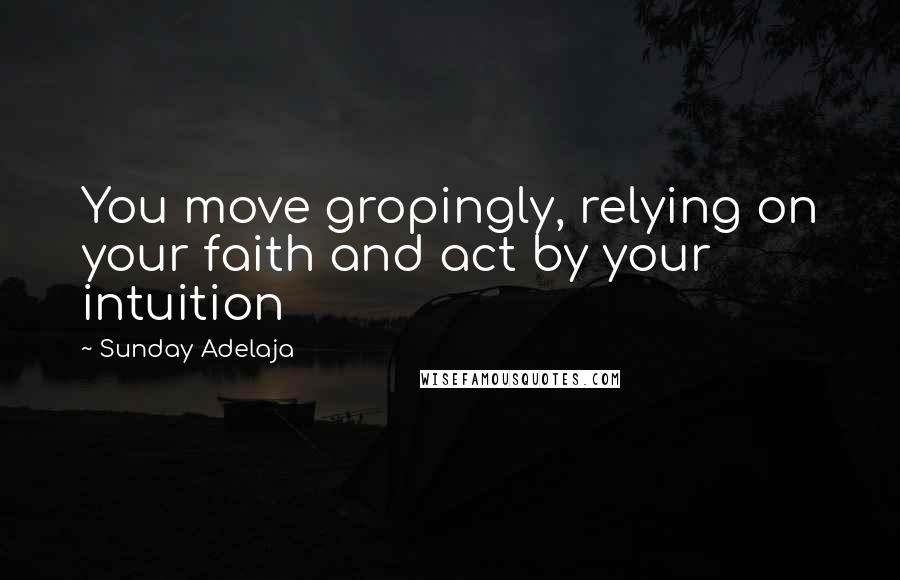 Sunday Adelaja Quotes: You move gropingly, relying on your faith and act by your intuition