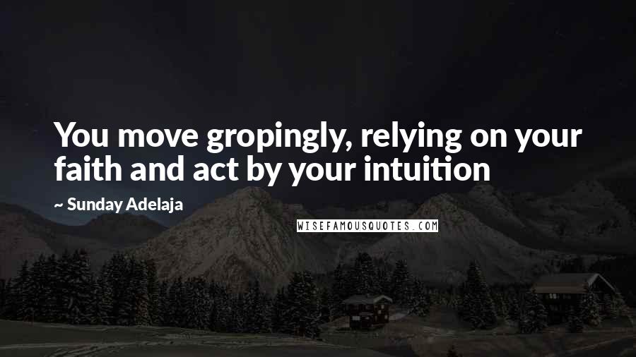 Sunday Adelaja Quotes: You move gropingly, relying on your faith and act by your intuition