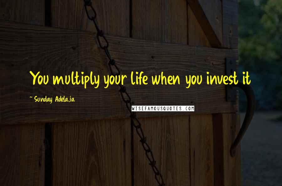 Sunday Adelaja Quotes: You multiply your life when you invest it