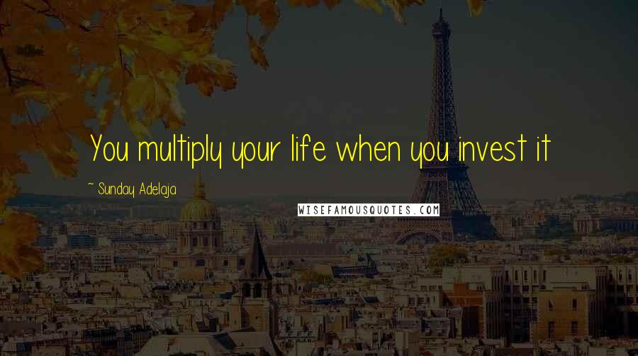 Sunday Adelaja Quotes: You multiply your life when you invest it