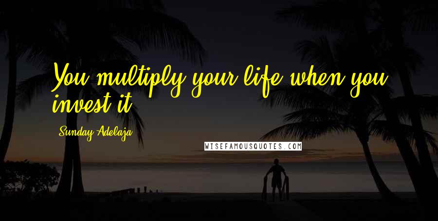 Sunday Adelaja Quotes: You multiply your life when you invest it