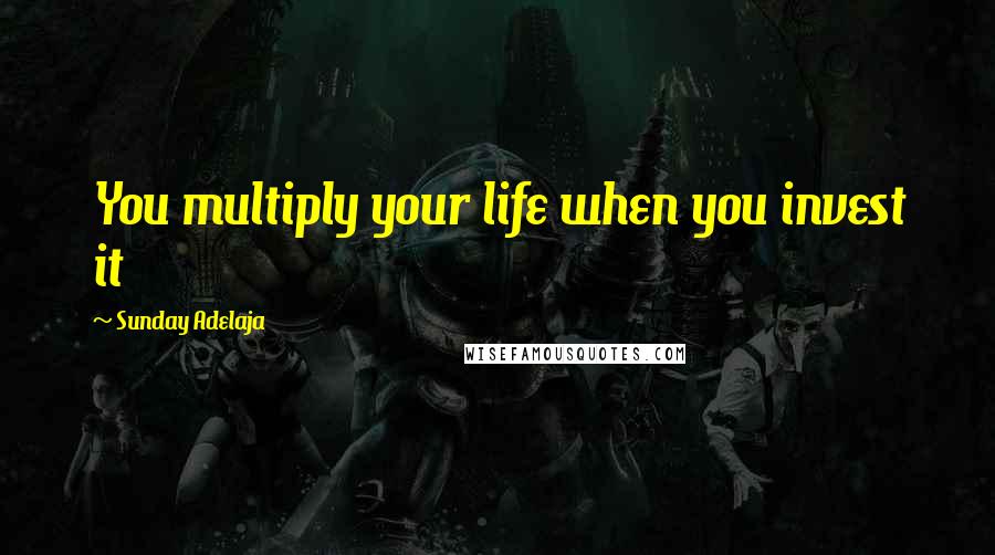 Sunday Adelaja Quotes: You multiply your life when you invest it