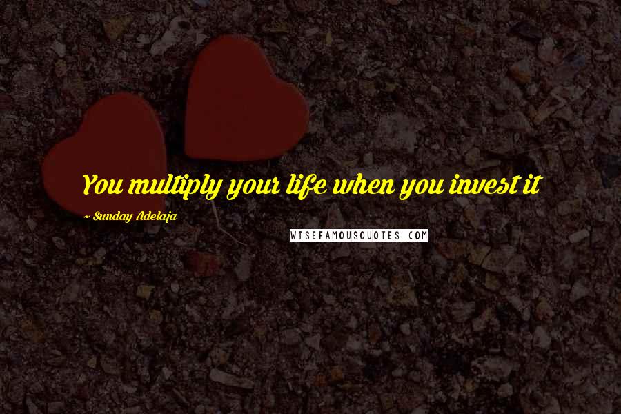 Sunday Adelaja Quotes: You multiply your life when you invest it