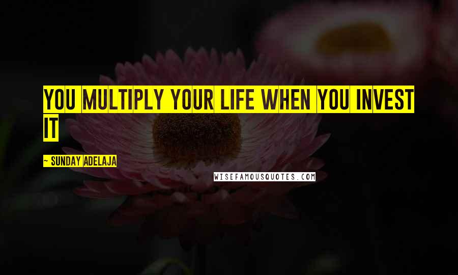Sunday Adelaja Quotes: You multiply your life when you invest it