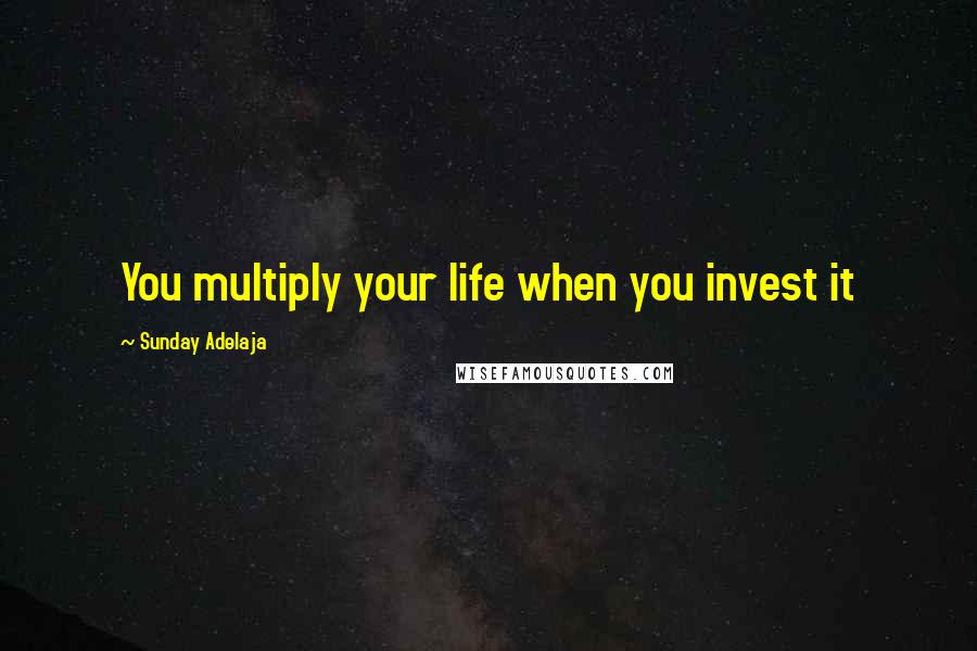 Sunday Adelaja Quotes: You multiply your life when you invest it