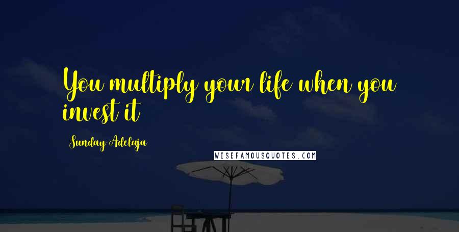 Sunday Adelaja Quotes: You multiply your life when you invest it