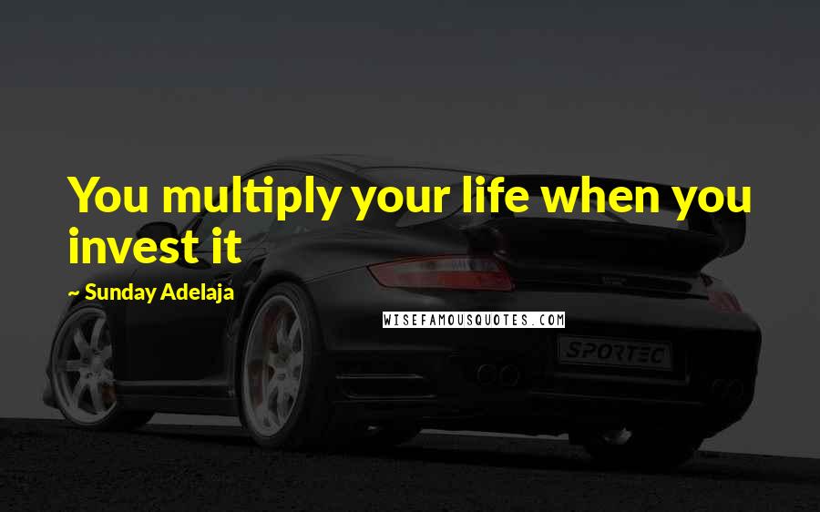 Sunday Adelaja Quotes: You multiply your life when you invest it