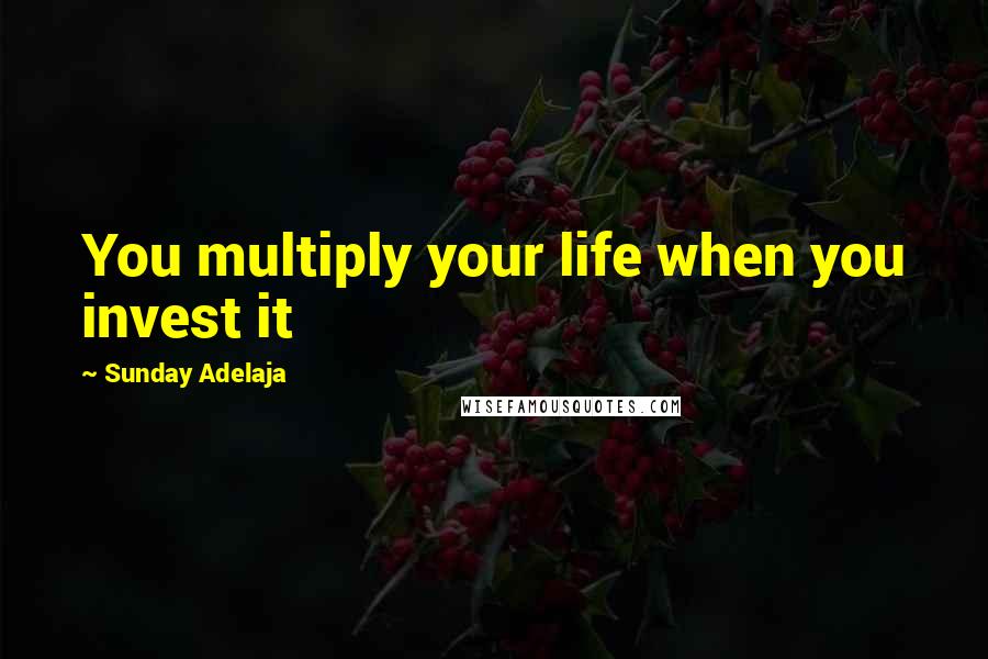 Sunday Adelaja Quotes: You multiply your life when you invest it
