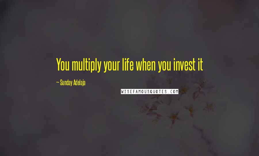 Sunday Adelaja Quotes: You multiply your life when you invest it