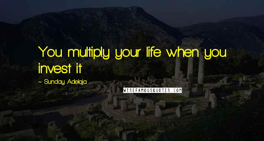 Sunday Adelaja Quotes: You multiply your life when you invest it