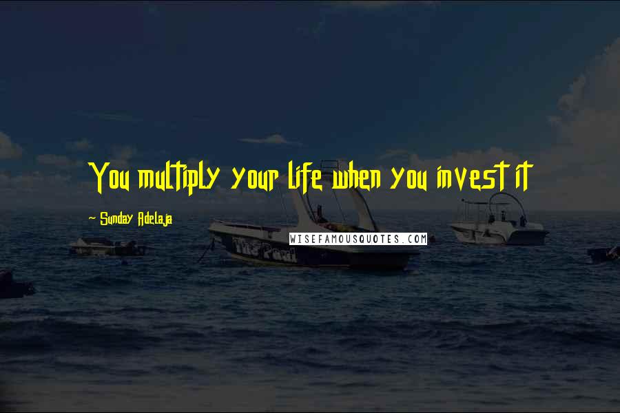Sunday Adelaja Quotes: You multiply your life when you invest it