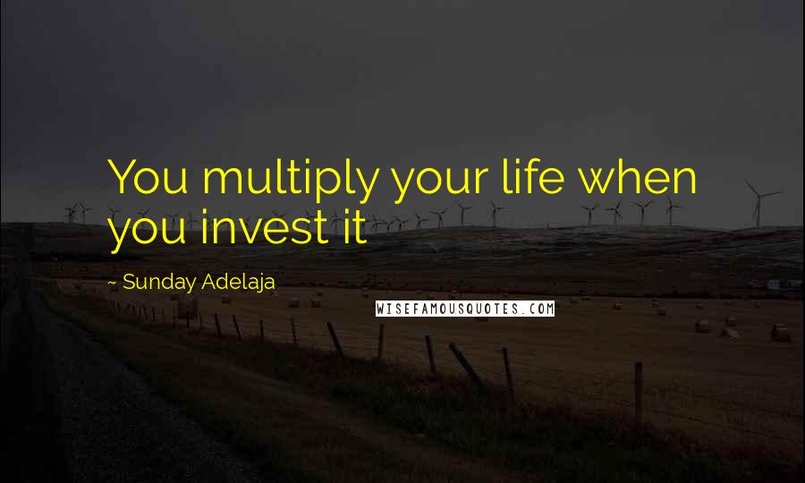 Sunday Adelaja Quotes: You multiply your life when you invest it