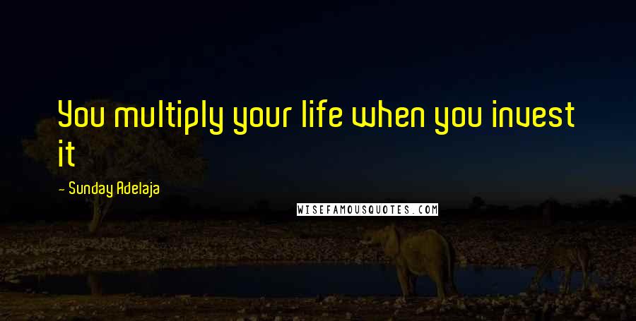 Sunday Adelaja Quotes: You multiply your life when you invest it