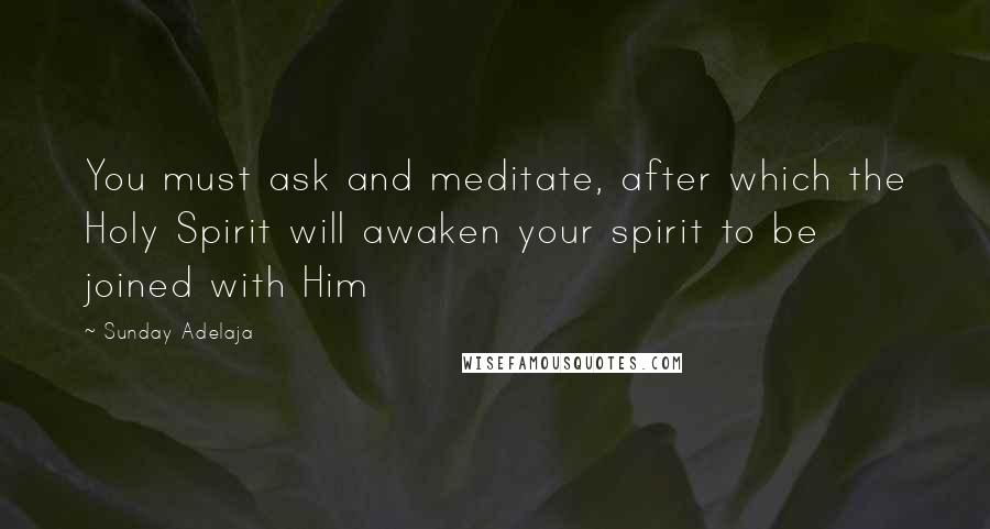 Sunday Adelaja Quotes: You must ask and meditate, after which the Holy Spirit will awaken your spirit to be joined with Him