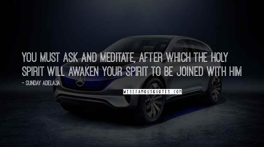 Sunday Adelaja Quotes: You must ask and meditate, after which the Holy Spirit will awaken your spirit to be joined with Him