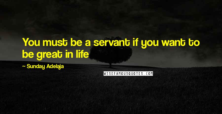 Sunday Adelaja Quotes: You must be a servant if you want to be great in life