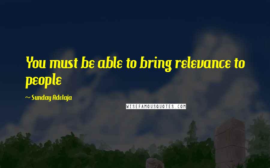 Sunday Adelaja Quotes: You must be able to bring relevance to people