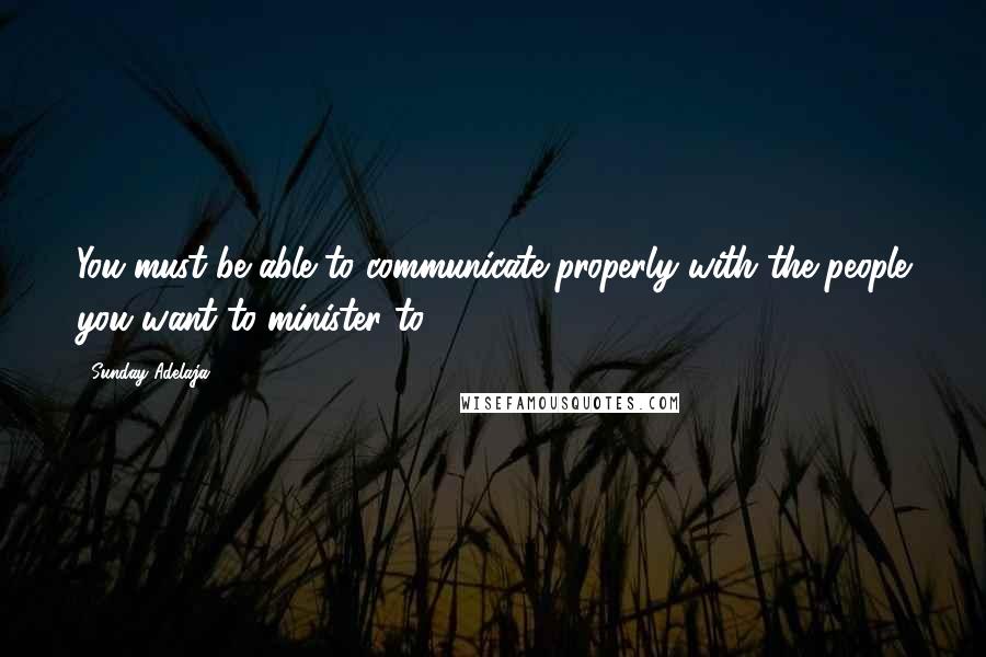 Sunday Adelaja Quotes: You must be able to communicate properly with the people you want to minister to