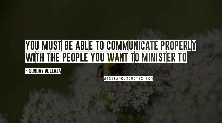 Sunday Adelaja Quotes: You must be able to communicate properly with the people you want to minister to