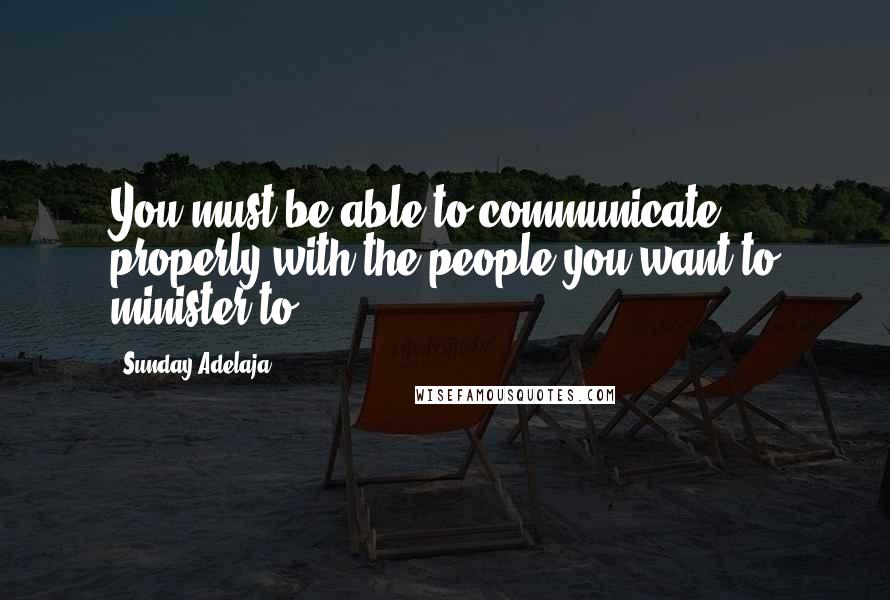 Sunday Adelaja Quotes: You must be able to communicate properly with the people you want to minister to
