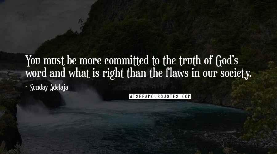 Sunday Adelaja Quotes: You must be more committed to the truth of God's word and what is right than the flaws in our society.