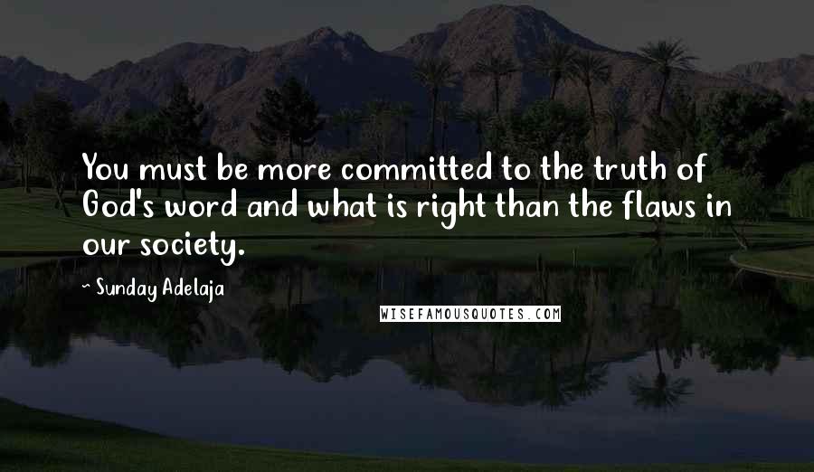 Sunday Adelaja Quotes: You must be more committed to the truth of God's word and what is right than the flaws in our society.