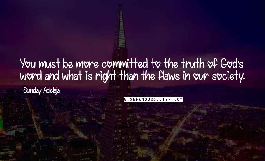 Sunday Adelaja Quotes: You must be more committed to the truth of God's word and what is right than the flaws in our society.