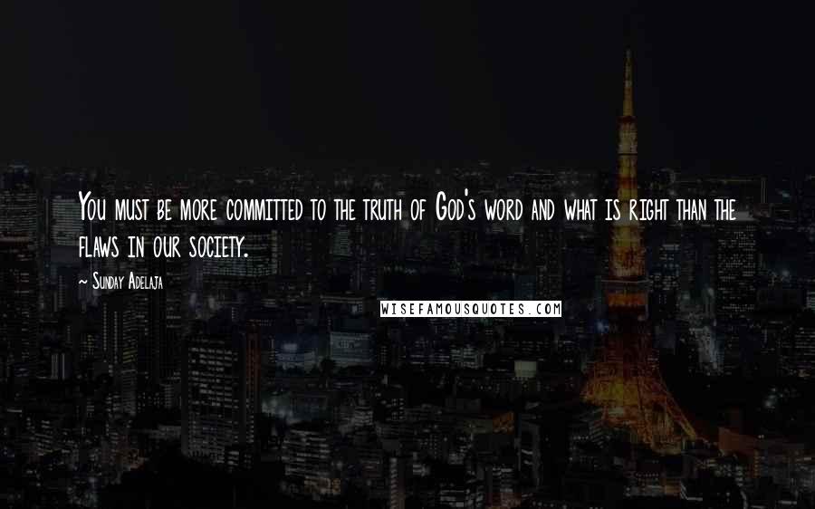 Sunday Adelaja Quotes: You must be more committed to the truth of God's word and what is right than the flaws in our society.