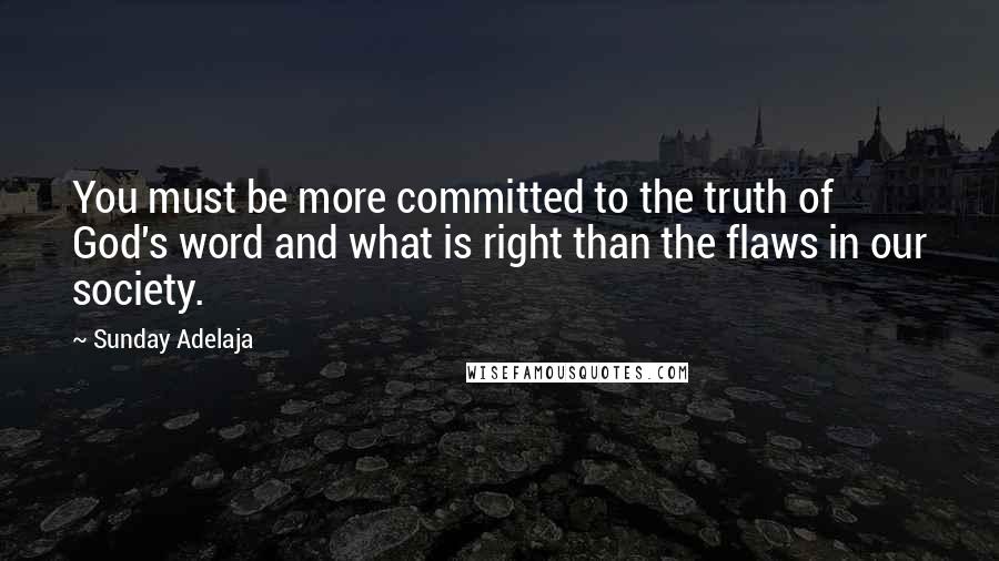 Sunday Adelaja Quotes: You must be more committed to the truth of God's word and what is right than the flaws in our society.