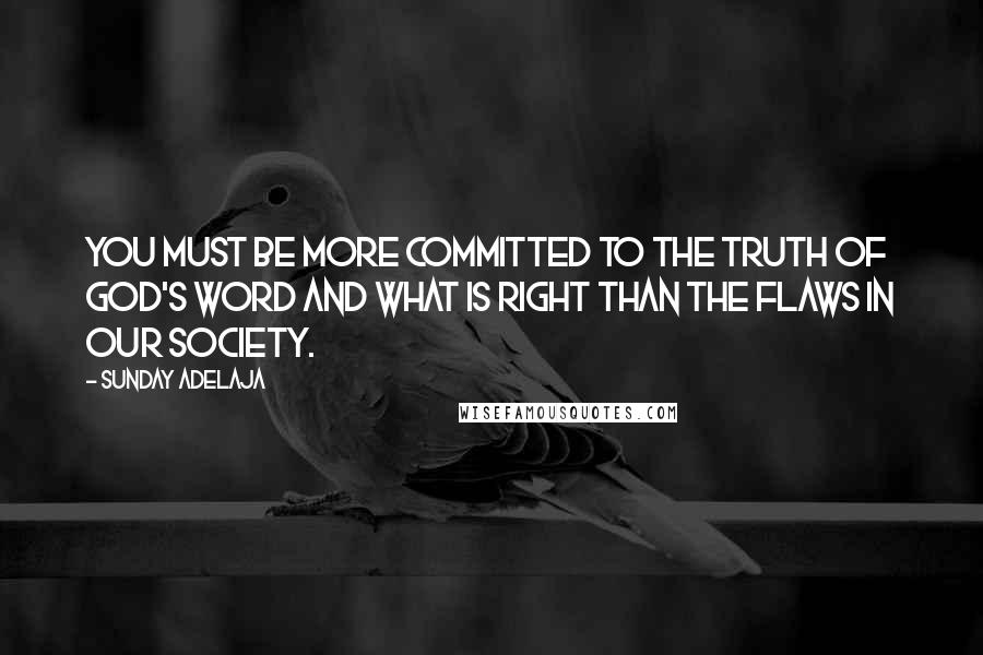 Sunday Adelaja Quotes: You must be more committed to the truth of God's word and what is right than the flaws in our society.