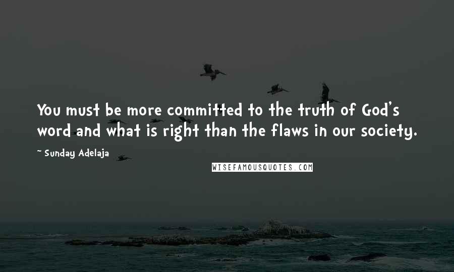 Sunday Adelaja Quotes: You must be more committed to the truth of God's word and what is right than the flaws in our society.