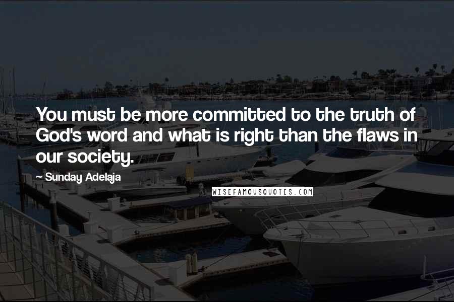 Sunday Adelaja Quotes: You must be more committed to the truth of God's word and what is right than the flaws in our society.