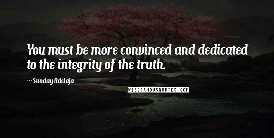 Sunday Adelaja Quotes: You must be more convinced and dedicated to the integrity of the truth.