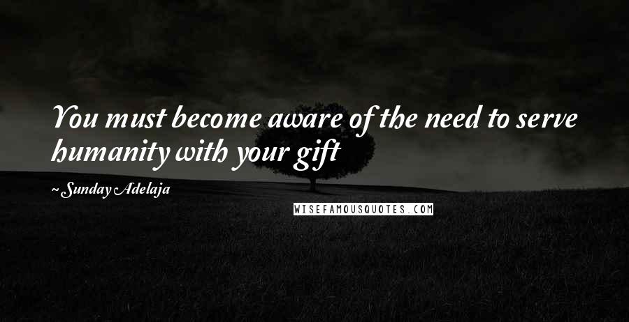 Sunday Adelaja Quotes: You must become aware of the need to serve humanity with your gift