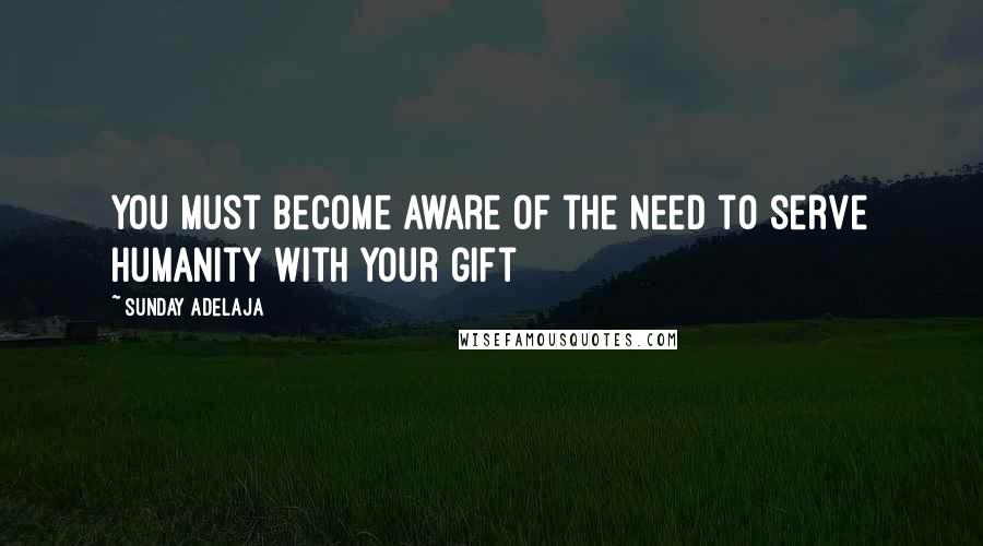 Sunday Adelaja Quotes: You must become aware of the need to serve humanity with your gift