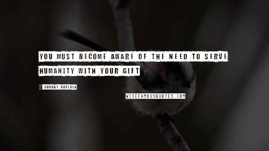 Sunday Adelaja Quotes: You must become aware of the need to serve humanity with your gift