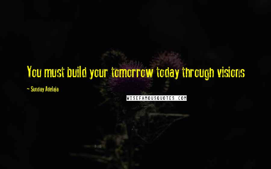 Sunday Adelaja Quotes: You must build your tomorrow today through visions